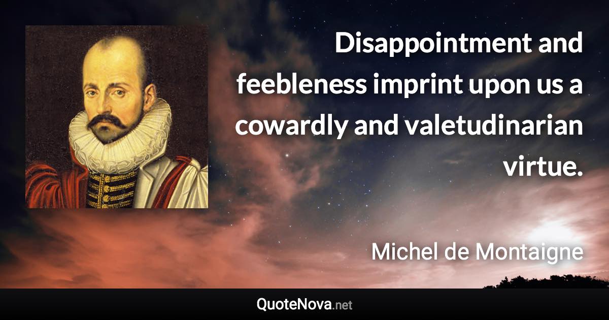 Disappointment and feebleness imprint upon us a cowardly and valetudinarian virtue. - Michel de Montaigne quote