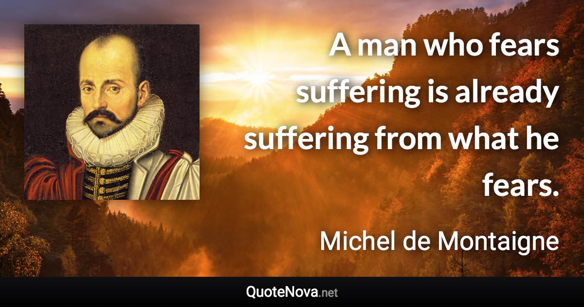 A man who fears suffering is already suffering from what he fears. - Michel de Montaigne quote
