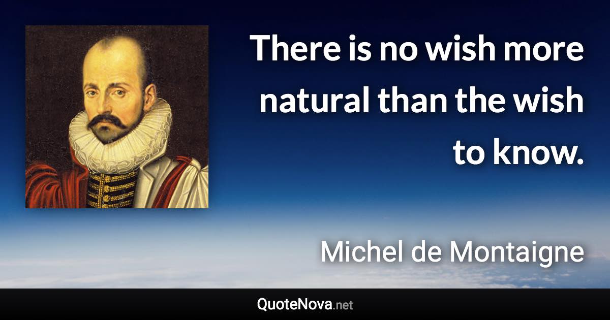 There is no wish more natural than the wish to know. - Michel de Montaigne quote