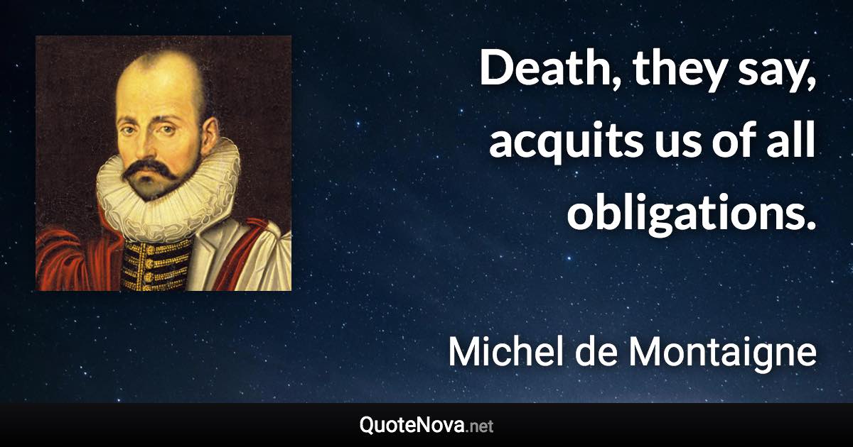 Death, they say, acquits us of all obligations. - Michel de Montaigne quote