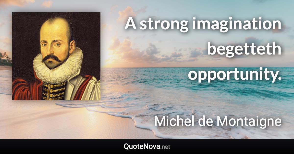 A strong imagination begetteth opportunity. - Michel de Montaigne quote