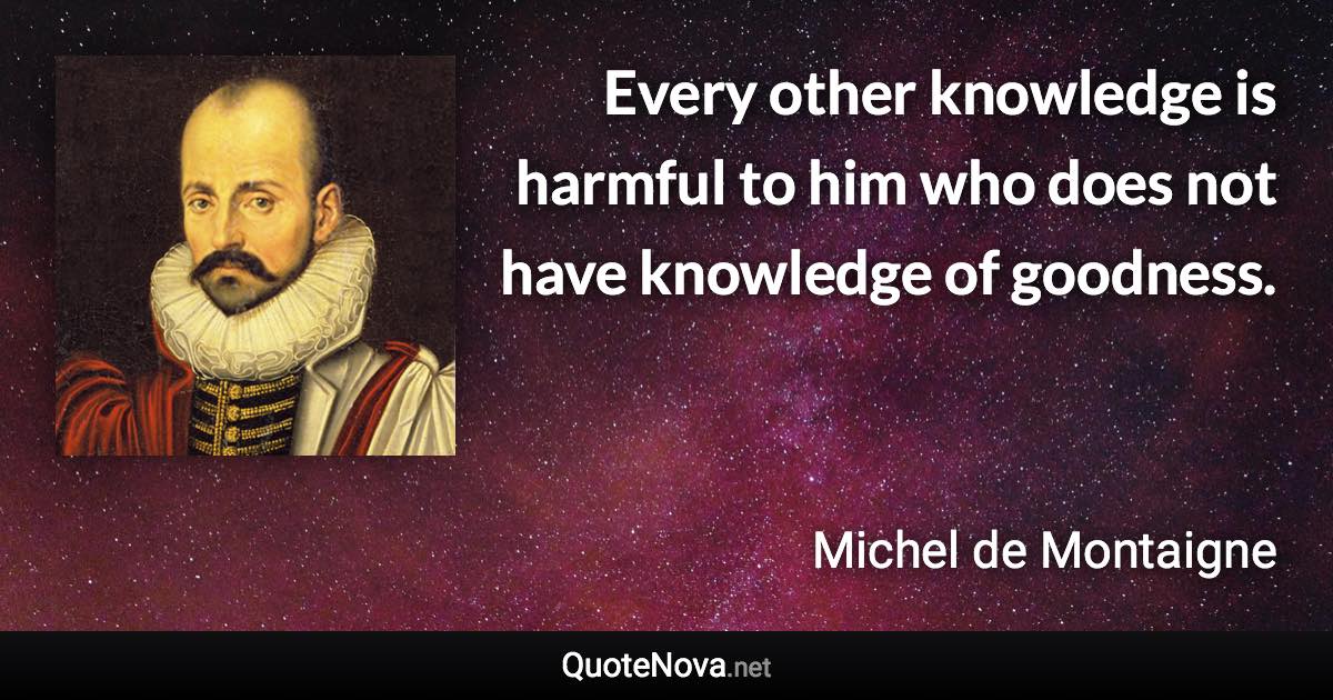 Every other knowledge is harmful to him who does not have knowledge of goodness. - Michel de Montaigne quote