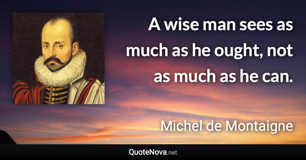 A wise man sees as much as he ought, not as much as he can. - Michel de Montaigne quote
