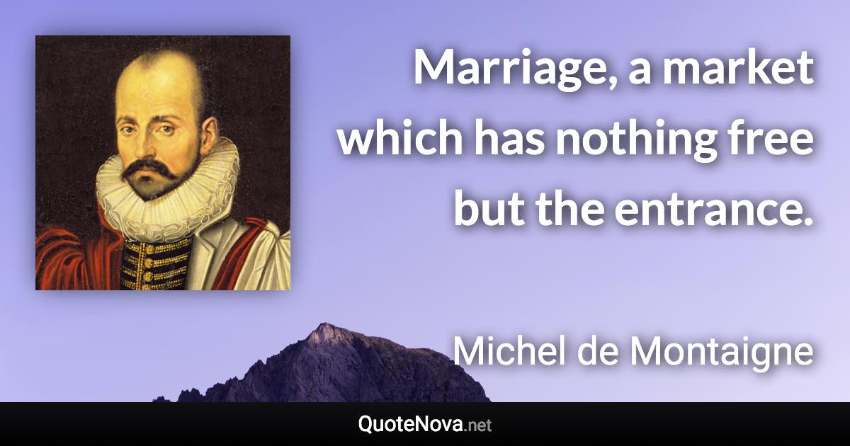 Marriage, a market which has nothing free but the entrance. - Michel de Montaigne quote