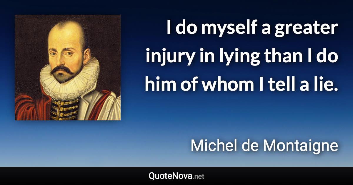 I do myself a greater injury in lying than I do him of whom I tell a lie. - Michel de Montaigne quote