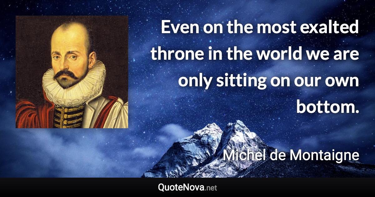 Even on the most exalted throne in the world we are only sitting on our own bottom. - Michel de Montaigne quote