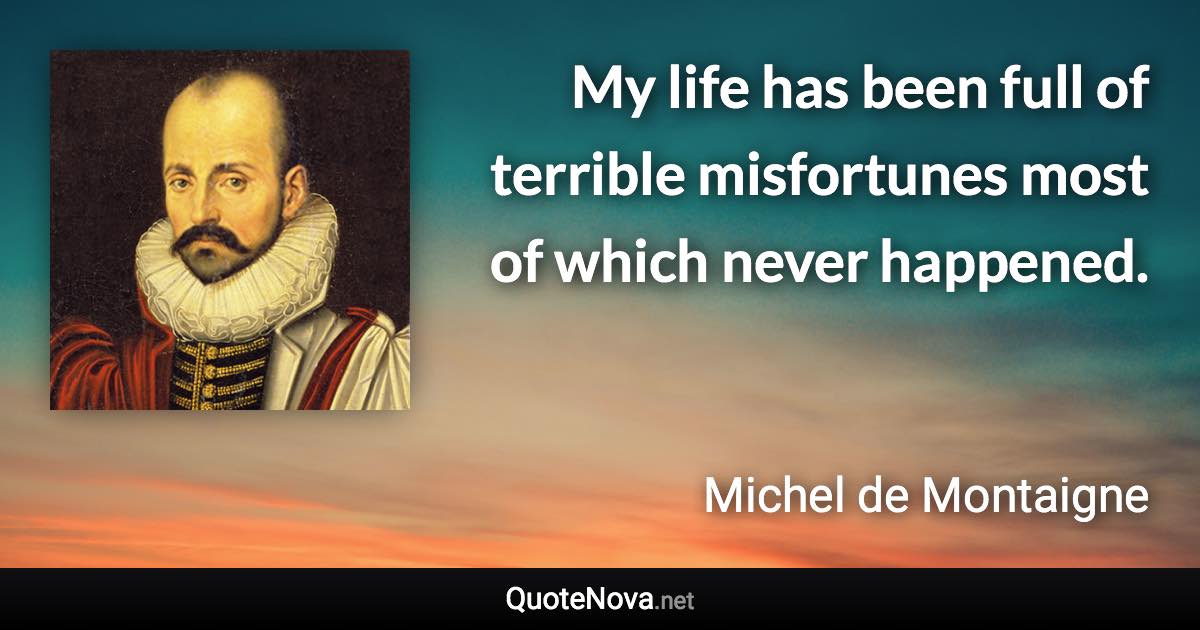 My life has been full of terrible misfortunes most of which never happened. - Michel de Montaigne quote