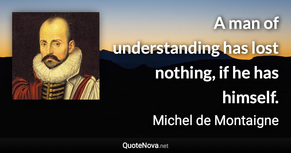 A man of understanding has lost nothing, if he has himself. - Michel de Montaigne quote
