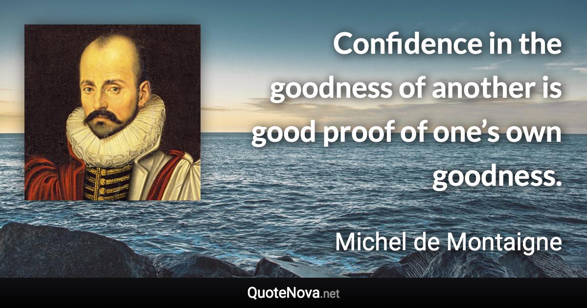 Confidence in the goodness of another is good proof of one’s own goodness. - Michel de Montaigne quote