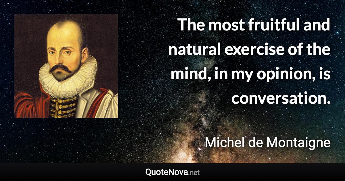 The most fruitful and natural exercise of the mind, in my opinion, is conversation. - Michel de Montaigne quote