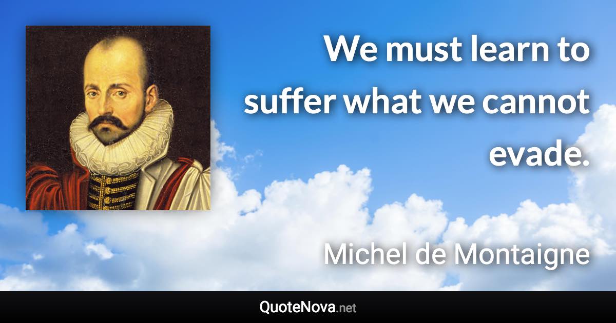 We must learn to suffer what we cannot evade. - Michel de Montaigne quote