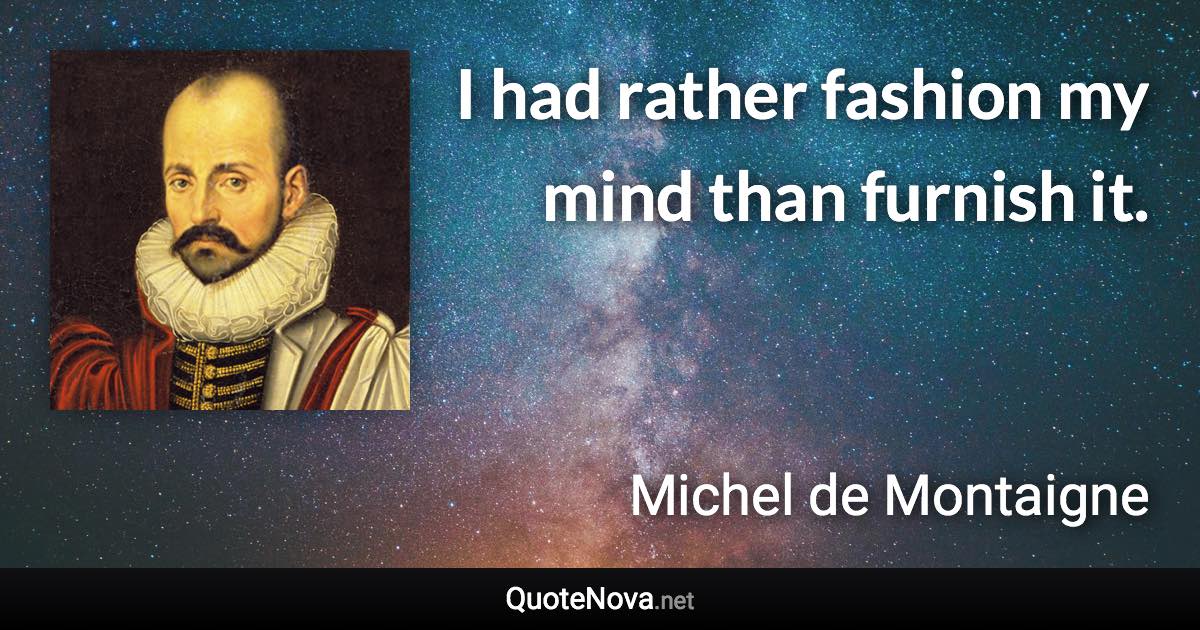 I had rather fashion my mind than furnish it. - Michel de Montaigne quote