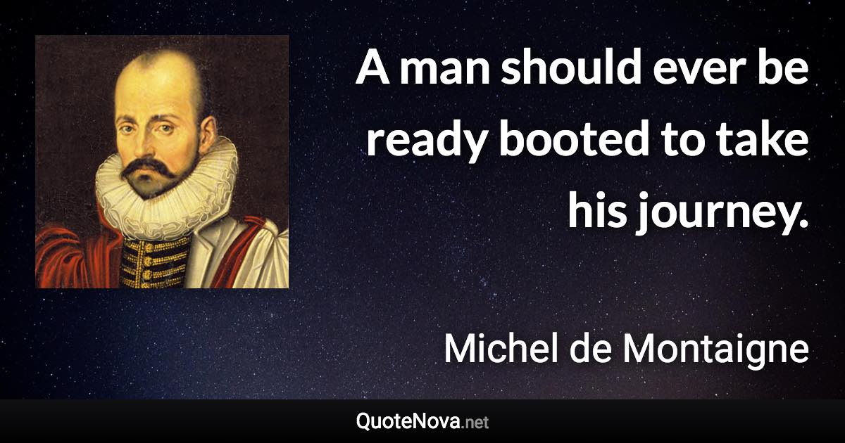 A man should ever be ready booted to take his journey. - Michel de Montaigne quote