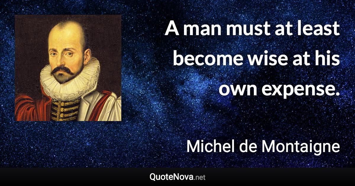 A man must at least become wise at his own expense. - Michel de Montaigne quote