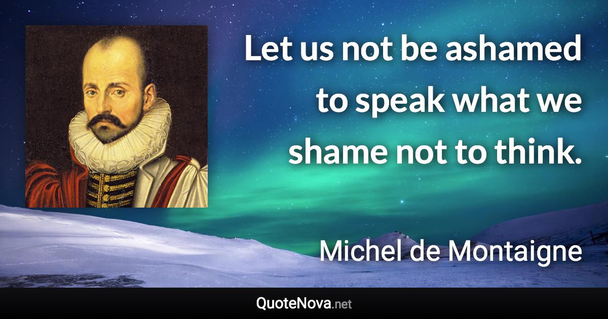 Let us not be ashamed to speak what we shame not to think. - Michel de Montaigne quote