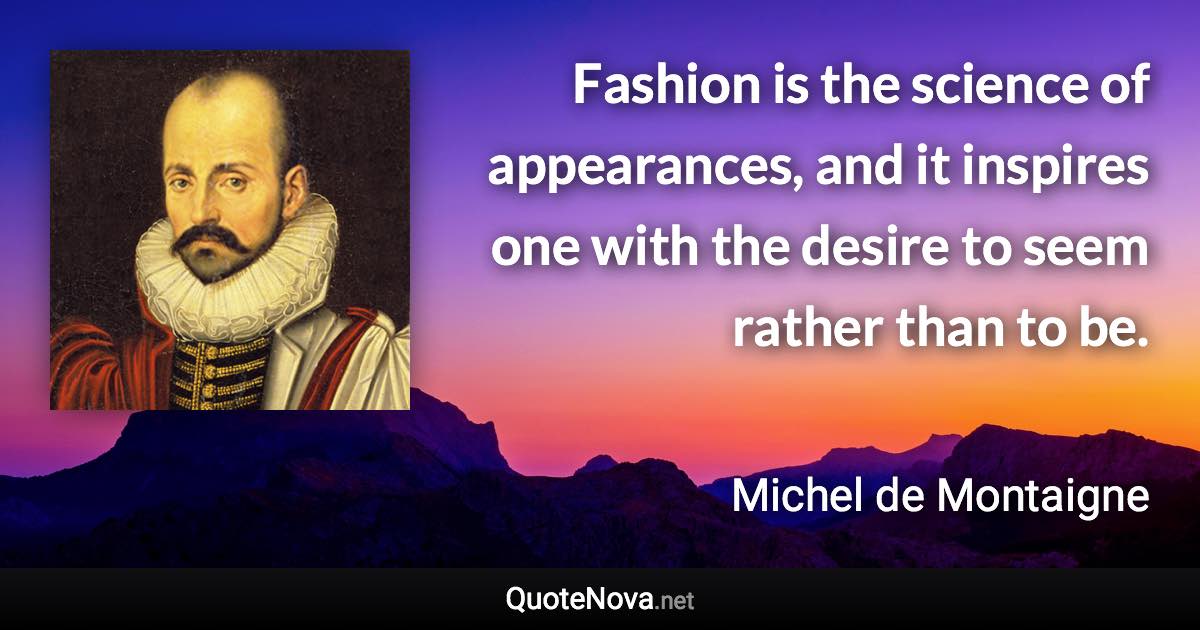 Fashion is the science of appearances, and it inspires one with the desire to seem rather than to be. - Michel de Montaigne quote