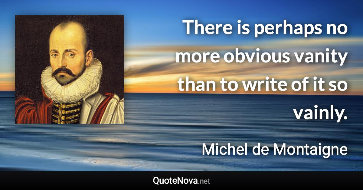 There is perhaps no more obvious vanity than to write of it so vainly. - Michel de Montaigne quote