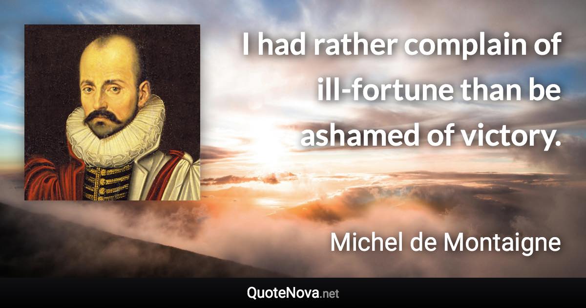 I had rather complain of ill-fortune than be ashamed of victory. - Michel de Montaigne quote