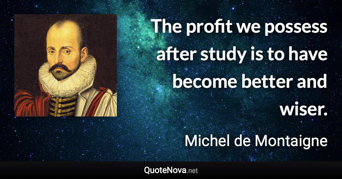 The profit we possess after study is to have become better and wiser. - Michel de Montaigne quote