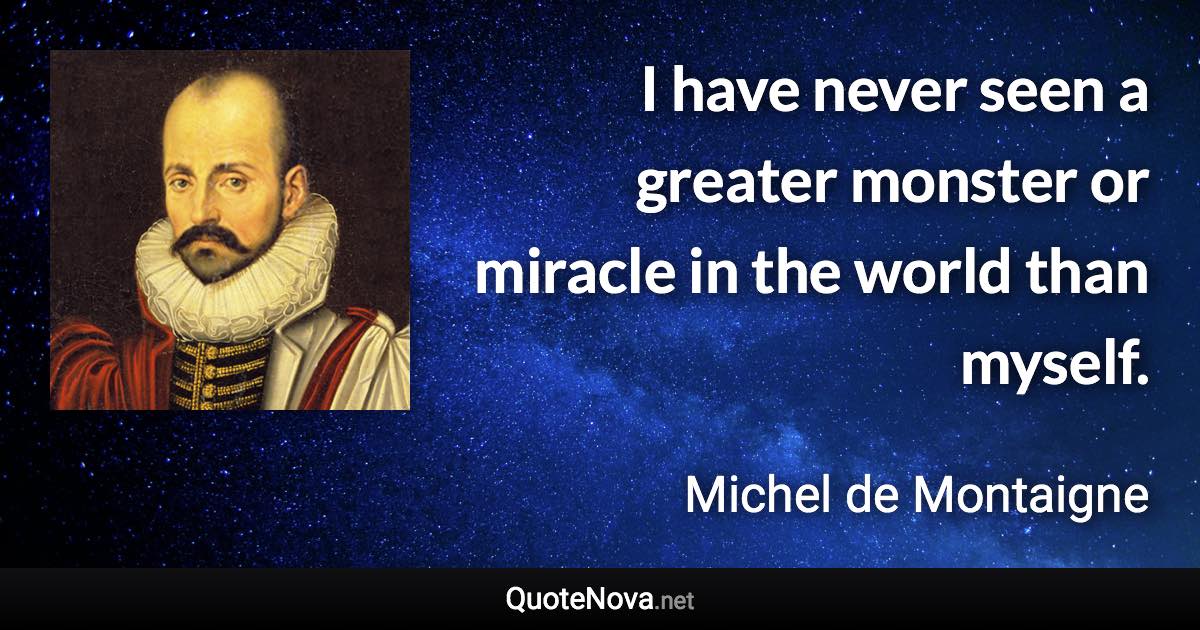 I have never seen a greater monster or miracle in the world than myself. - Michel de Montaigne quote