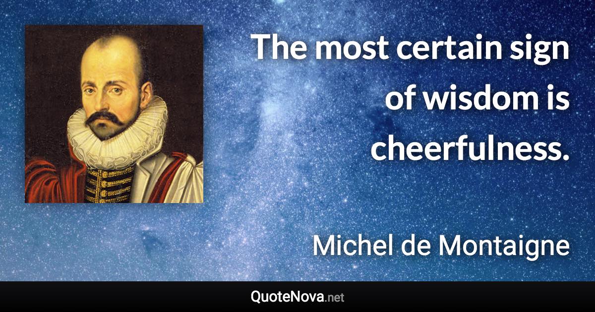 The most certain sign of wisdom is cheerfulness. - Michel de Montaigne quote