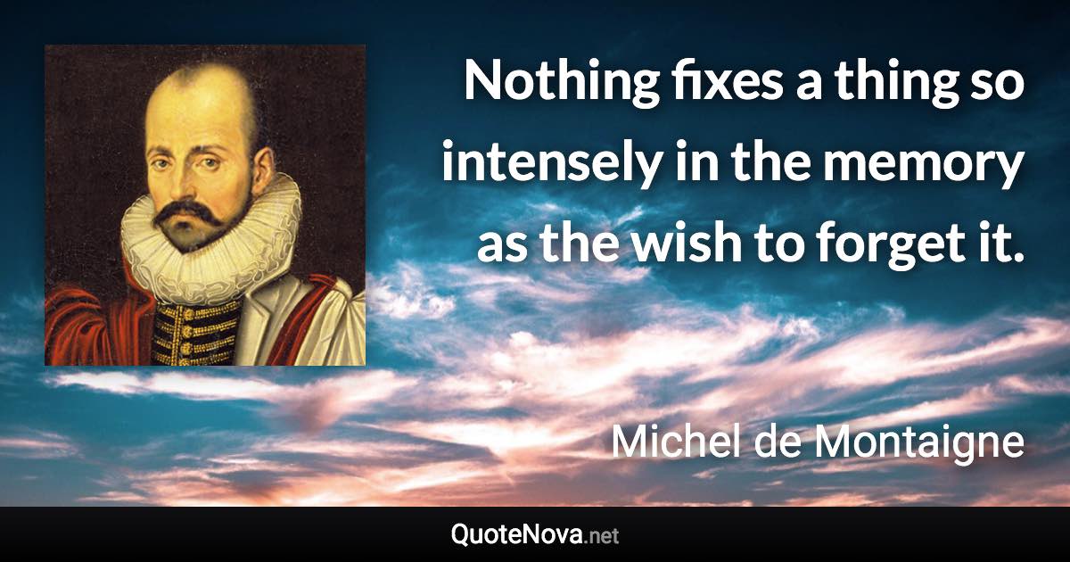 Nothing fixes a thing so intensely in the memory as the wish to forget it. - Michel de Montaigne quote