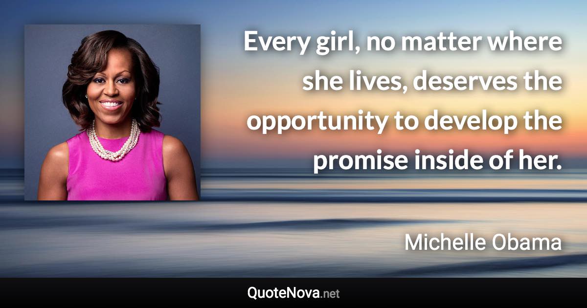 Every girl, no matter where she lives, deserves the opportunity to develop the promise inside of her. - Michelle Obama quote