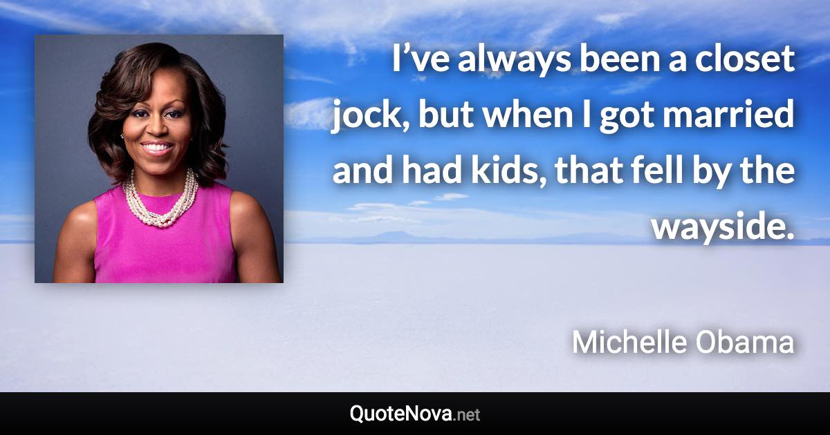 I’ve always been a closet jock, but when I got married and had kids, that fell by the wayside. - Michelle Obama quote