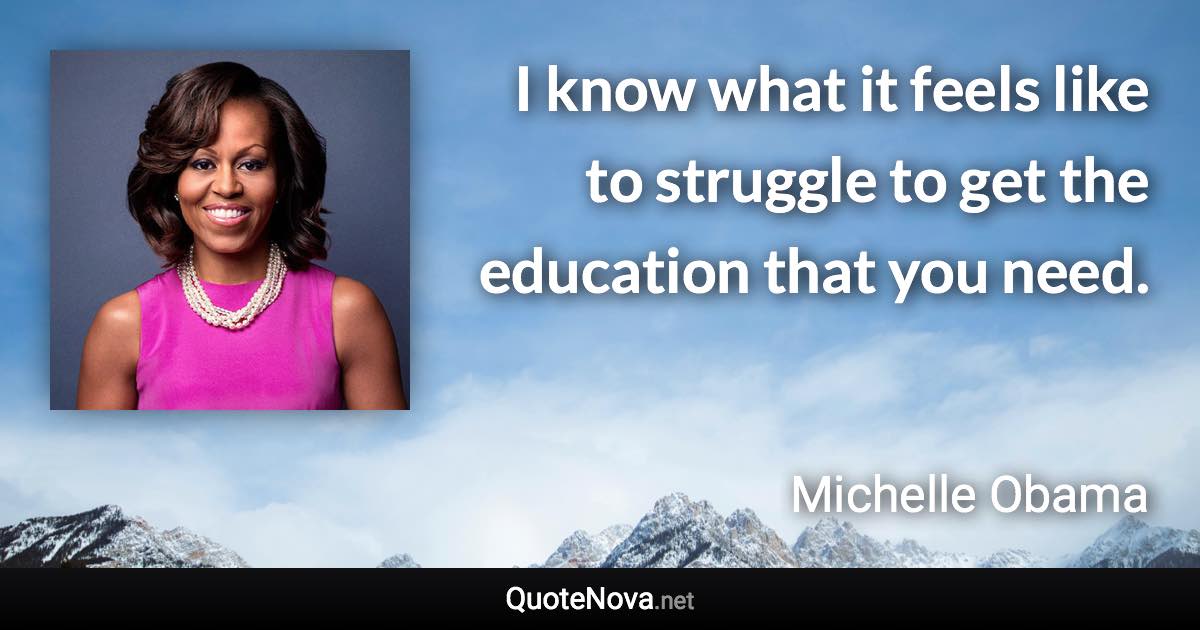 I know what it feels like to struggle to get the education that you need. - Michelle Obama quote