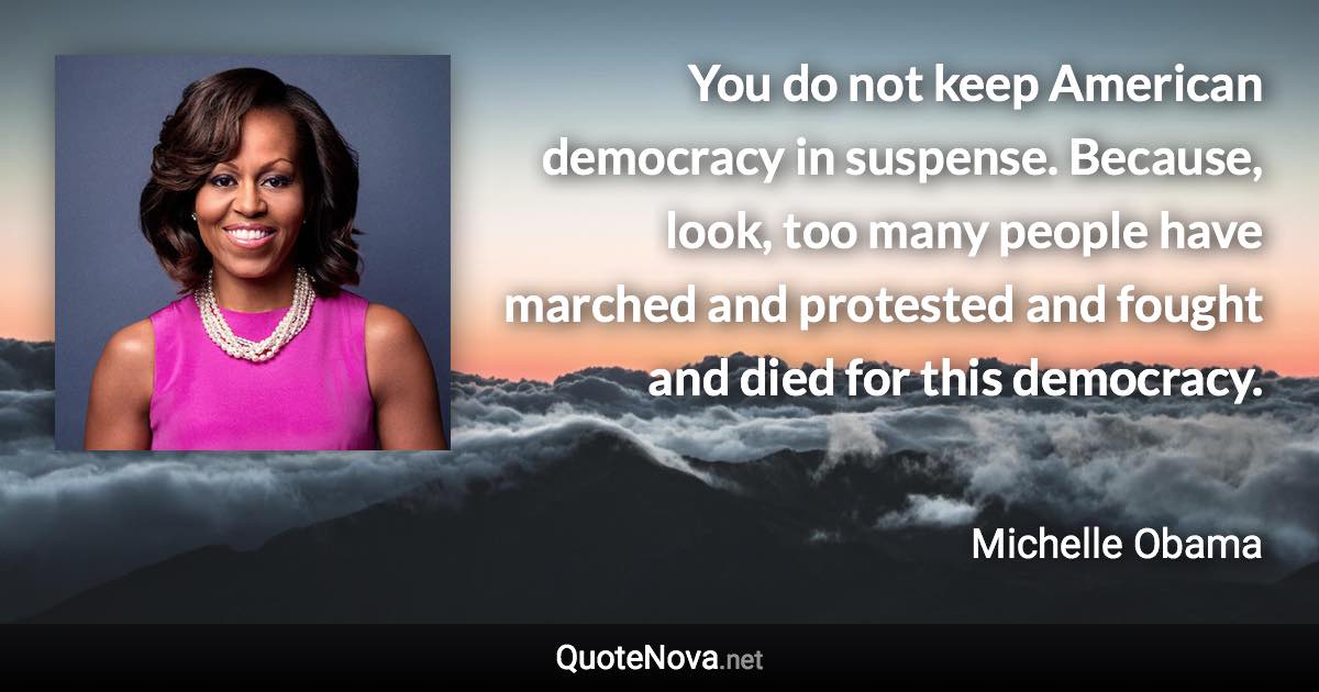 You do not keep American democracy in suspense. Because, look, too many people have marched and protested and fought and died for this democracy. - Michelle Obama quote