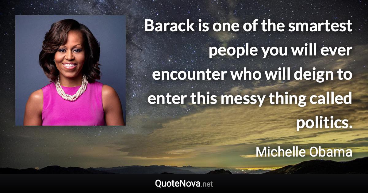 Barack is one of the smartest people you will ever encounter who will deign to enter this messy thing called politics. - Michelle Obama quote