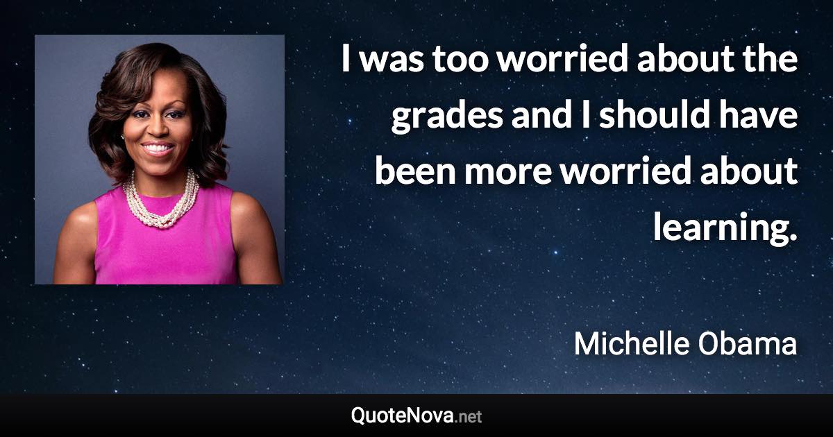 I was too worried about the grades and I should have been more worried about learning. - Michelle Obama quote