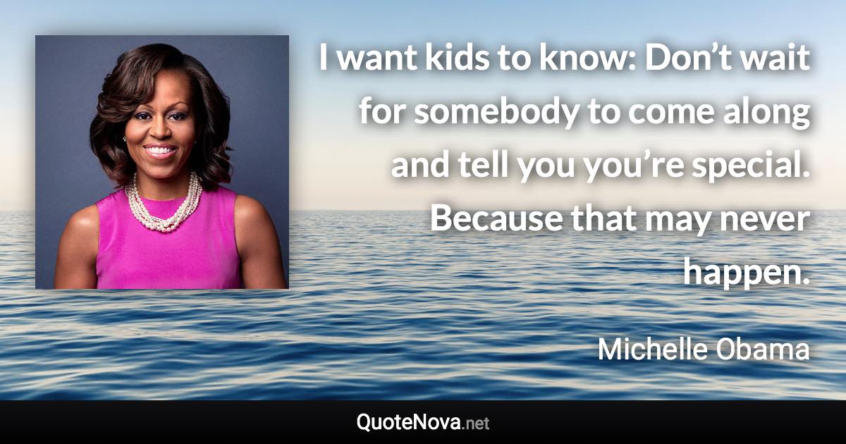 I want kids to know: Don’t wait for somebody to come along and tell you you’re special. Because that may never happen. - Michelle Obama quote