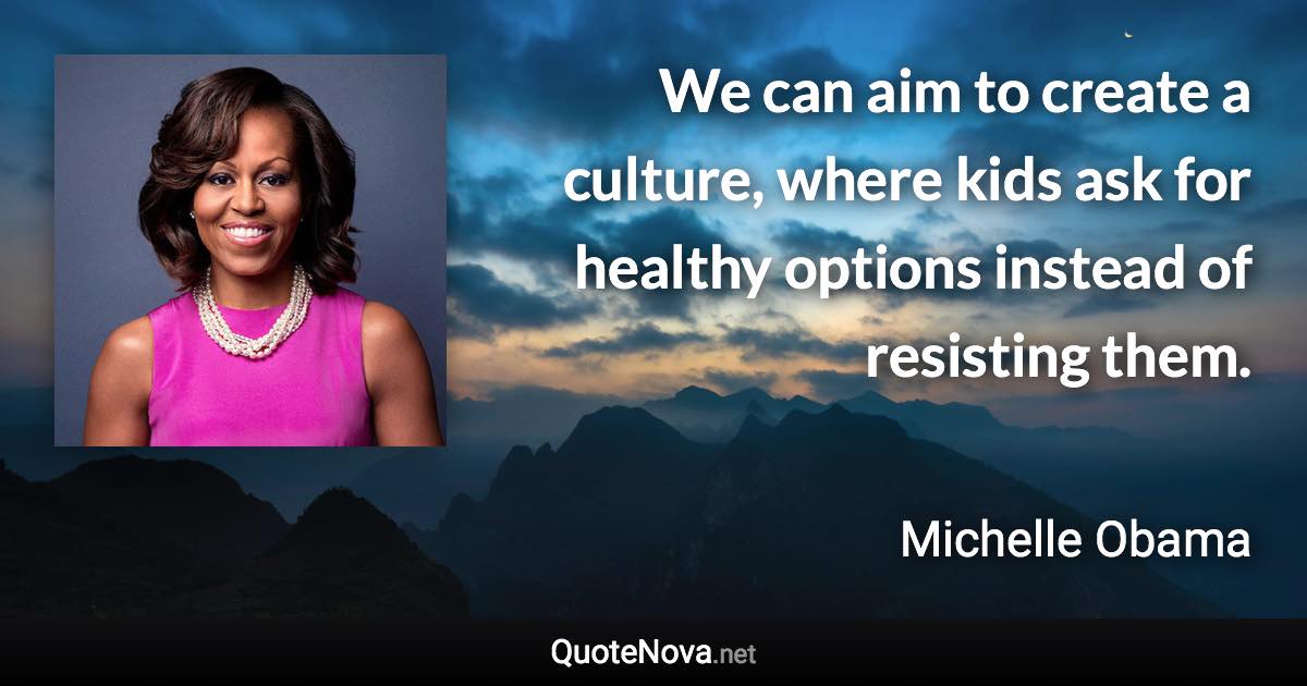 We can aim to create a culture, where kids ask for healthy options instead of resisting them. - Michelle Obama quote