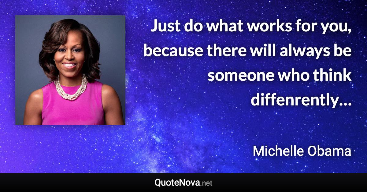 Just do what works for you, because there will always be someone who think diffenrently… - Michelle Obama quote