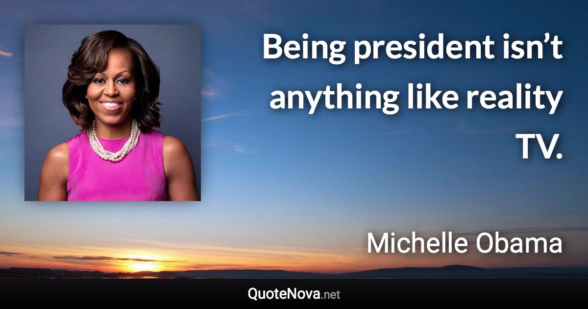 Being president isn’t anything like reality TV. - Michelle Obama quote