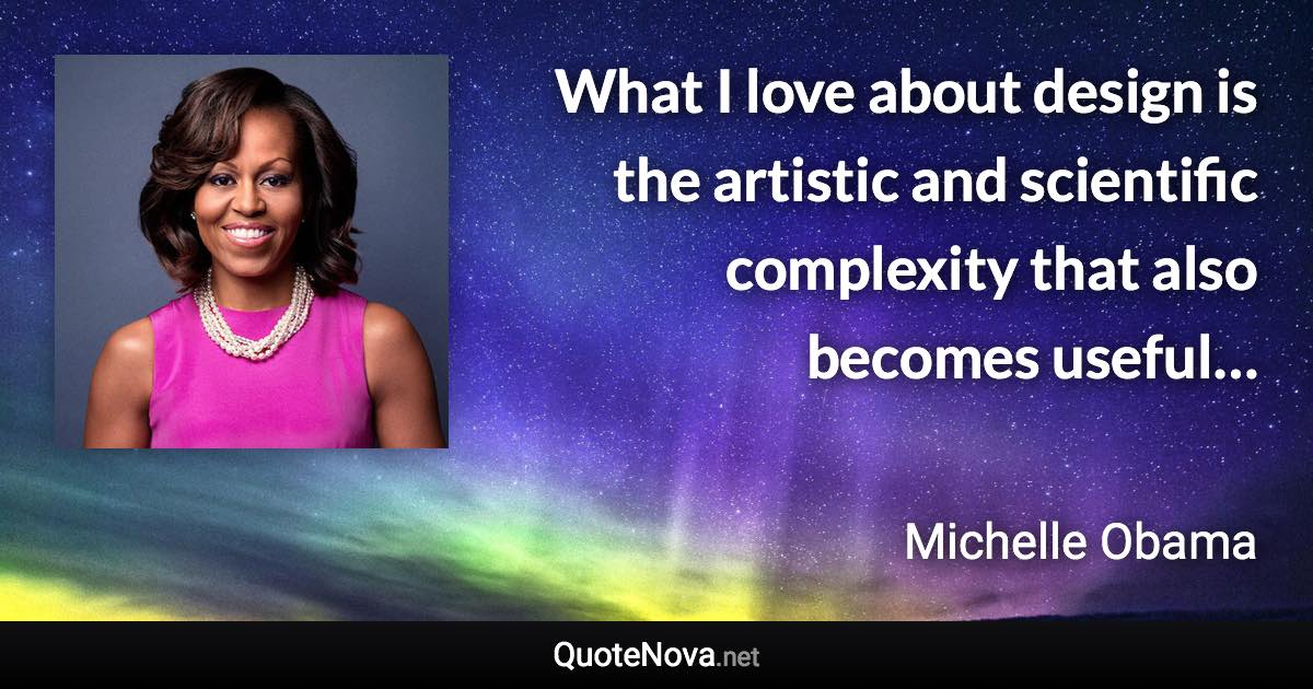 What I love about design is the artistic and scientific complexity that also becomes useful… - Michelle Obama quote