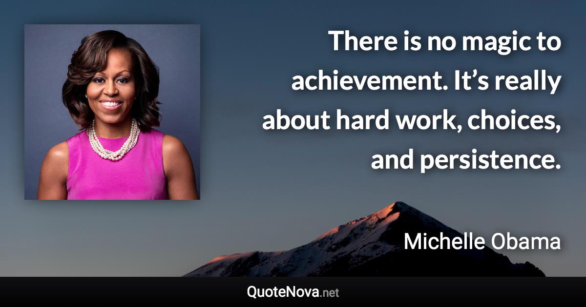 There is no magic to achievement. It’s really about hard work, choices, and persistence. - Michelle Obama quote
