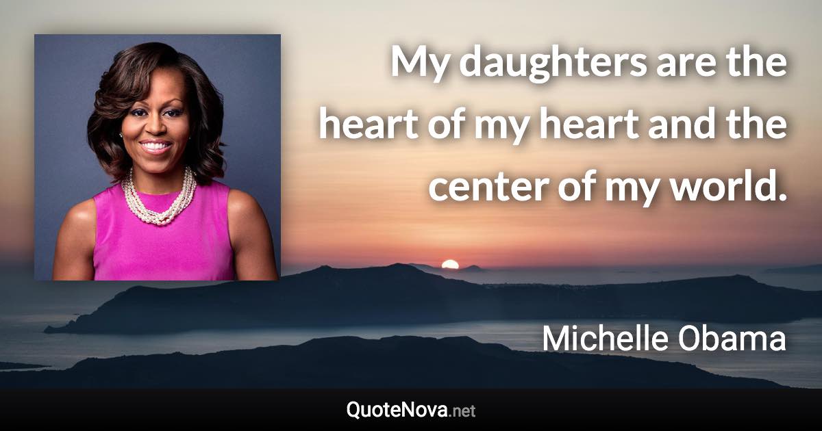 My daughters are the heart of my heart and the center of my world. - Michelle Obama quote