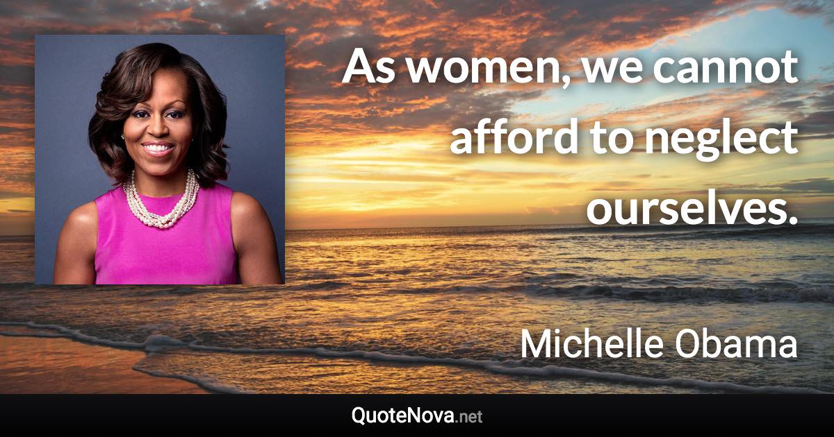 As women, we cannot afford to neglect ourselves. - Michelle Obama quote