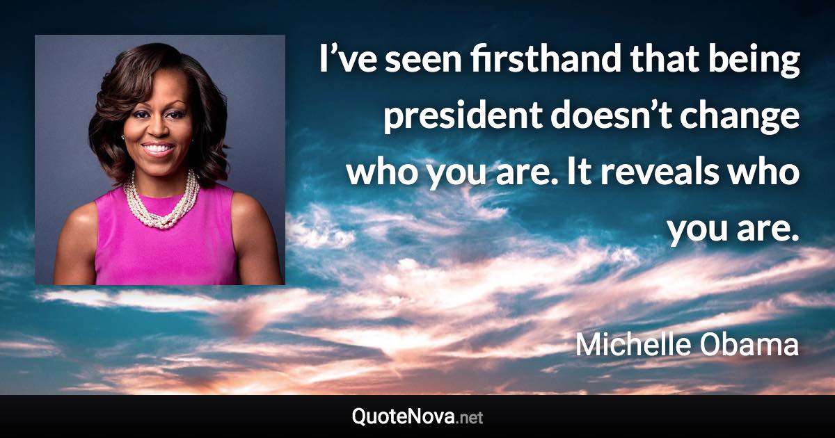 I’ve seen firsthand that being president doesn’t change who you are. It reveals who you are. - Michelle Obama quote