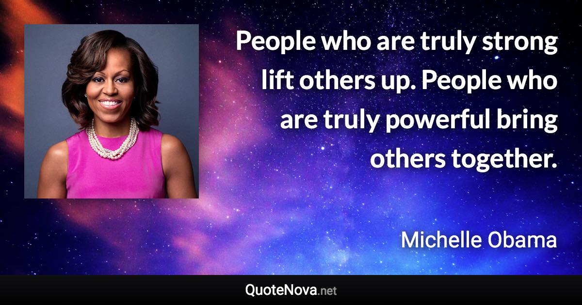 People who are truly strong lift others up. People who are truly powerful bring others together. - Michelle Obama quote