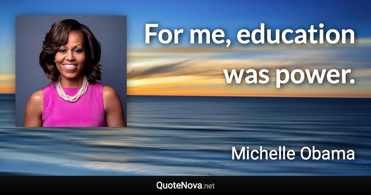 For me, education was power. - Michelle Obama quote