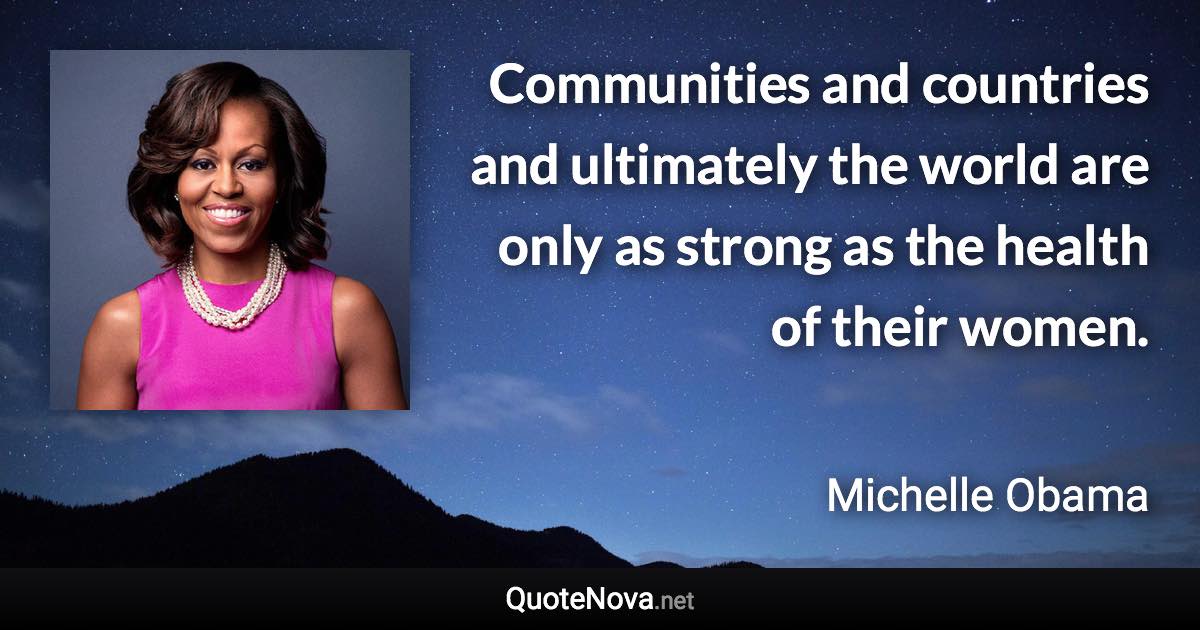 Communities and countries and ultimately the world are only as strong as the health of their women. - Michelle Obama quote