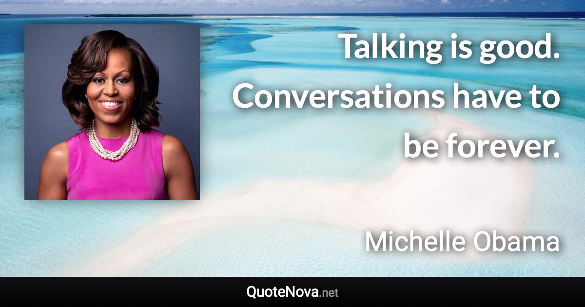 Talking is good. Conversations have to be forever. - Michelle Obama quote