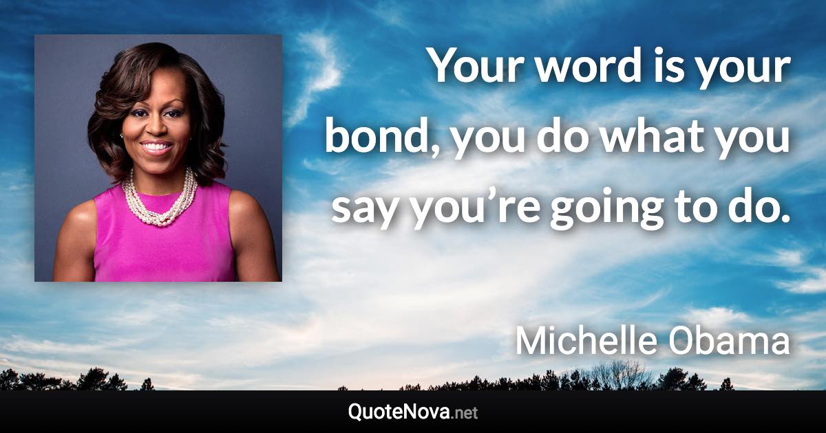 Your word is your bond, you do what you say you’re going to do. - Michelle Obama quote