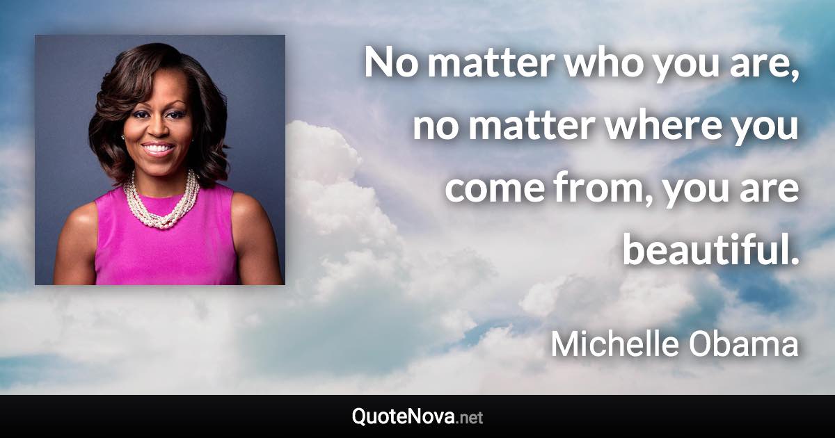 No matter who you are, no matter where you come from, you are beautiful. - Michelle Obama quote