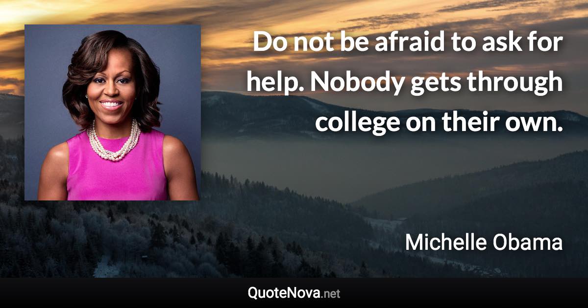 Do not be afraid to ask for help. Nobody gets through college on their own. - Michelle Obama quote