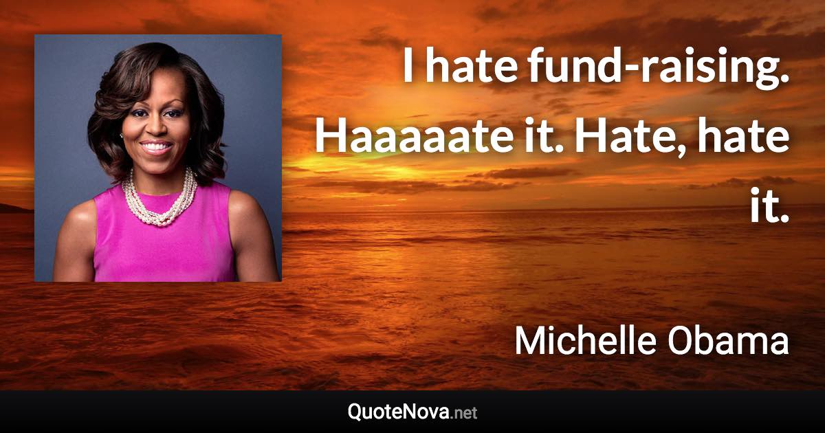 I hate fund-raising. Haaaaate it. Hate, hate it. - Michelle Obama quote