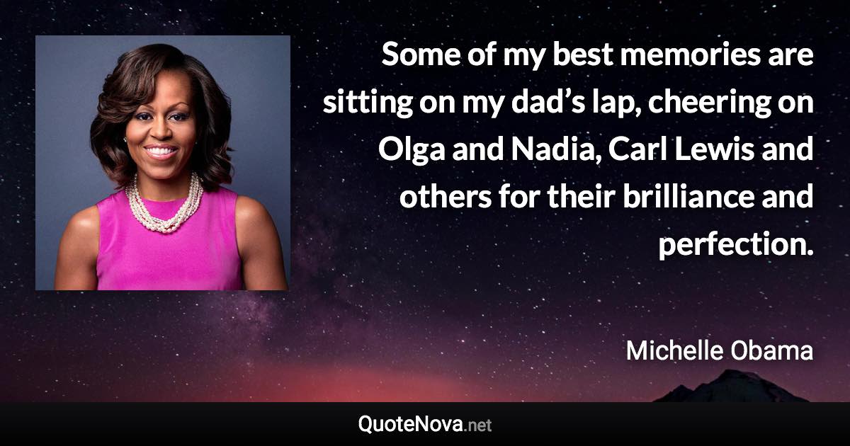 Some of my best memories are sitting on my dad’s lap, cheering on Olga and Nadia, Carl Lewis and others for their brilliance and perfection. - Michelle Obama quote